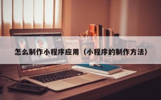 连云港怎么制作小程序应用（小程序的制作方法）