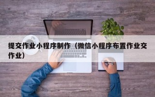 连云港提交作业小程序制作（微信小程序布置作业交作业）